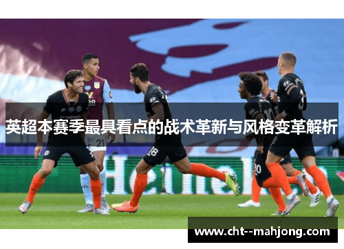 英超本赛季最具看点的战术革新与风格变革解析