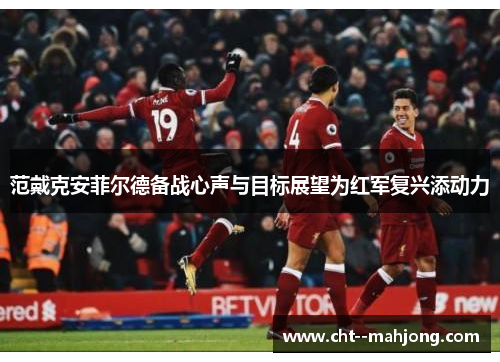 范戴克安菲尔德备战心声与目标展望为红军复兴添动力
