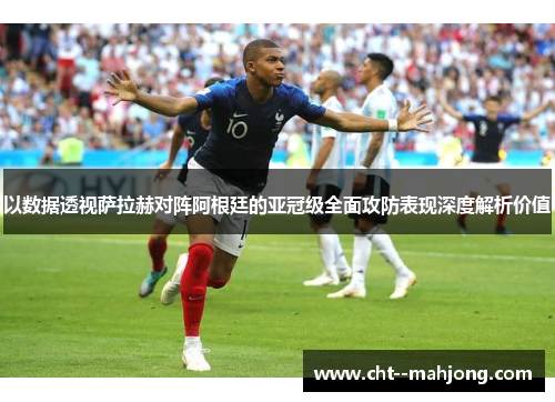 以数据透视萨拉赫对阵阿根廷的亚冠级全面攻防表现深度解析价值
