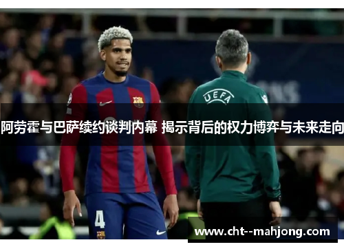 阿劳霍与巴萨续约谈判内幕 揭示背后的权力博弈与未来走向