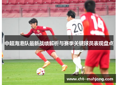 中超海港队最新战绩解析与赛季关键球员表现盘点