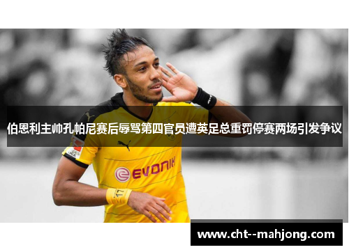 伯恩利主帅孔帕尼赛后辱骂第四官员遭英足总重罚停赛两场引发争议