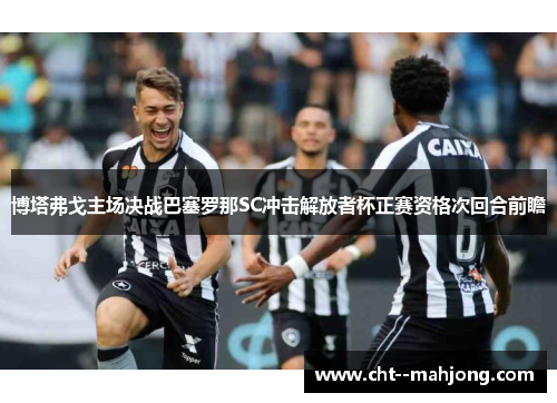博塔弗戈主场决战巴塞罗那SC冲击解放者杯正赛资格次回合前瞻