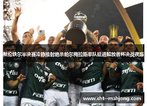 默伦铁尔半决赛冷静推射绝杀帕尔梅拉斯率队挺进解放者杯决战夜巅